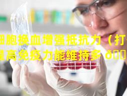 干细胞换血增强抵抗力（打干细胞提高免疫力能维持多 💮 久）